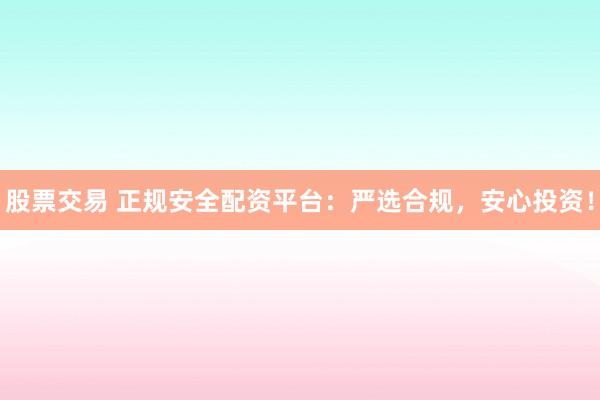 股票交易 正规安全配资平台：严选合规，安心投资！