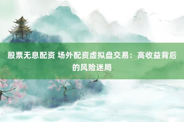 股票无息配资 场外配资虚拟盘交易：高收益背后的风险迷局
