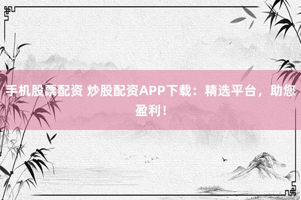 手机股票配资 炒股配资APP下载：精选平台，助您盈利！
