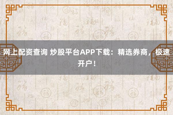 网上配资查询 炒股平台APP下载：精选券商，极速开户！