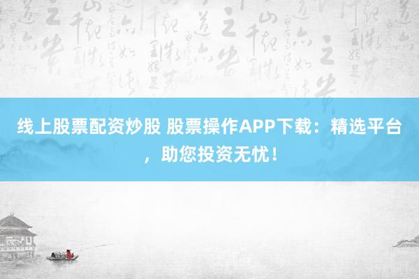 线上股票配资炒股 股票操作APP下载：精选平台，助您投资无忧！