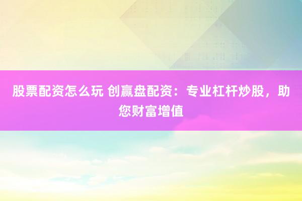 股票配资怎么玩 创赢盘配资：专业杠杆炒股，助您财富增值