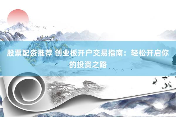 股票配资推荐 创业板开户交易指南：轻松开启你的投资之路