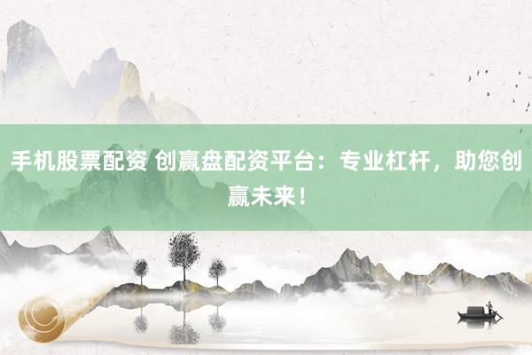 手机股票配资 创赢盘配资平台：专业杠杆，助您创赢未来！