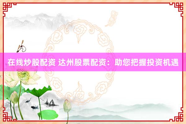 在线炒股配资 达州股票配资：助您把握投资机遇