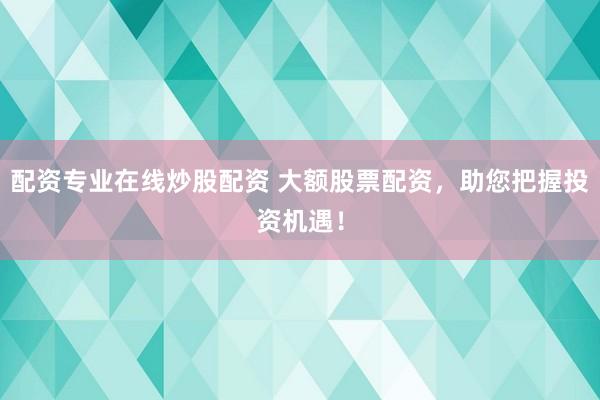 配资专业在线炒股配资 大额股票配资，助您把握投资机遇！