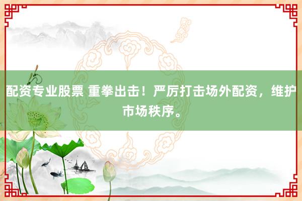 配资专业股票 重拳出击！严厉打击场外配资，维护市场秩序。