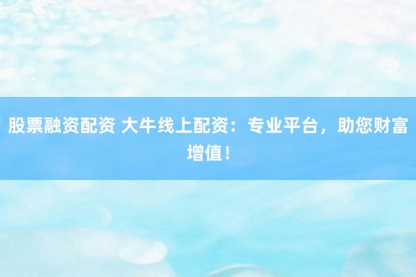 股票融资配资 大牛线上配资：专业平台，助您财富增值！