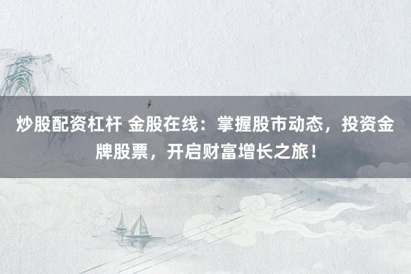 炒股配资杠杆 金股在线：掌握股市动态，投资金牌股票，开启财富增长之旅！