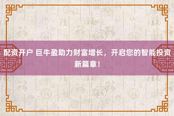 配资开户 巨牛盈助力财富增长，开启您的智能投资新篇章！