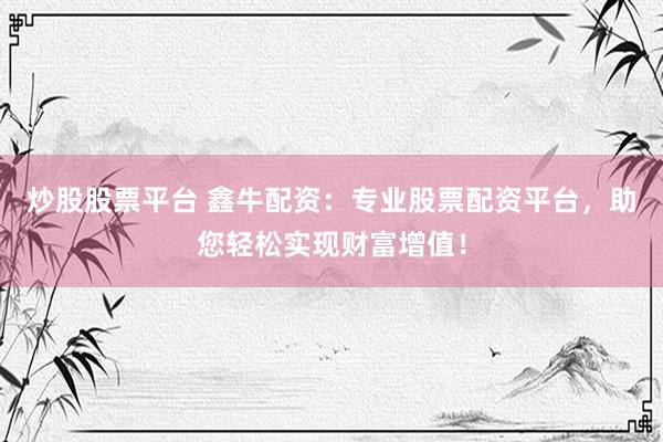 炒股股票平台 鑫牛配资：专业股票配资平台，助您轻松实现财富增值！