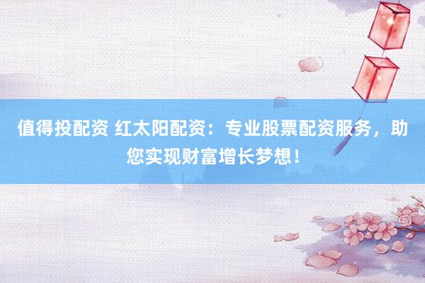 值得投配资 红太阳配资：专业股票配资服务，助您实现财富增长梦想！