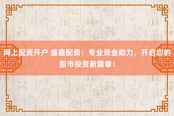 网上配资开户 盛鑫配资：专业资金助力，开启您的股市投资新篇章！