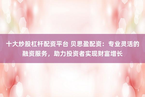 十大炒股杠杆配资平台 贝思盈配资：专业灵活的融资服务，助力投资者实现财富增长