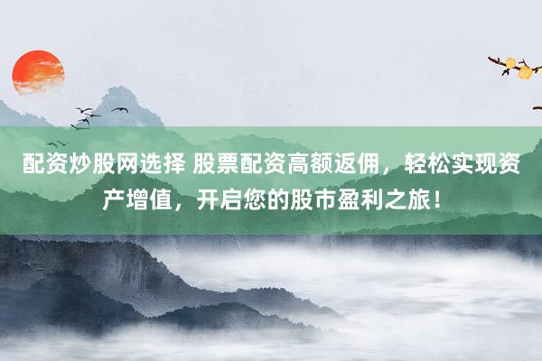 配资炒股网选择 股票配资高额返佣，轻松实现资产增值，开启您的股市盈利之旅！