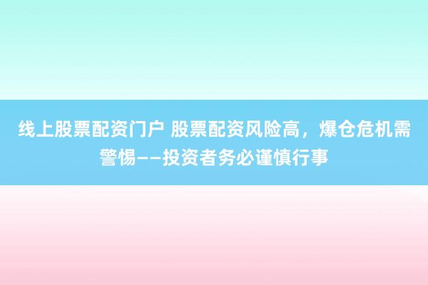 线上股票配资门户 股票配资风险高，爆仓危机需警惕——投资者务必谨慎行事