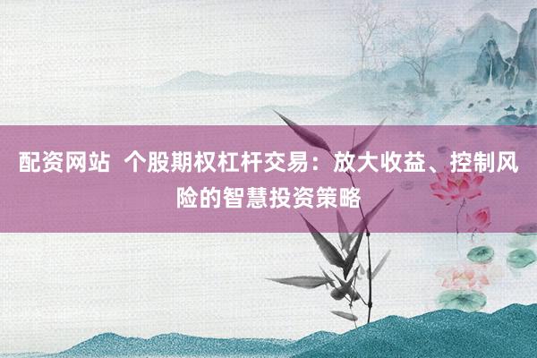 配资网站  个股期权杠杆交易：放大收益、控制风险的智慧投资策略