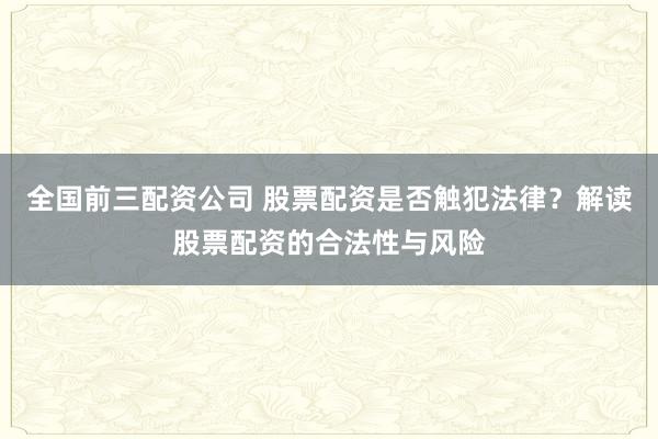 全国前三配资公司 股票配资是否触犯法律？解读股票配资的合法性与风险