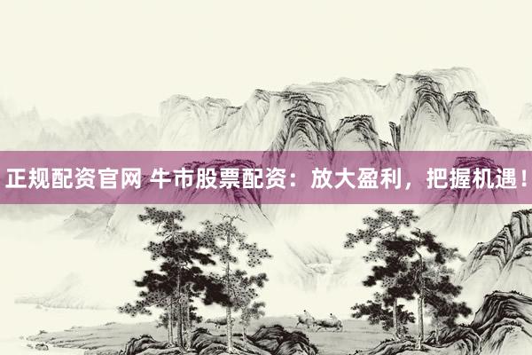 正规配资官网 牛市股票配资：放大盈利，把握机遇！