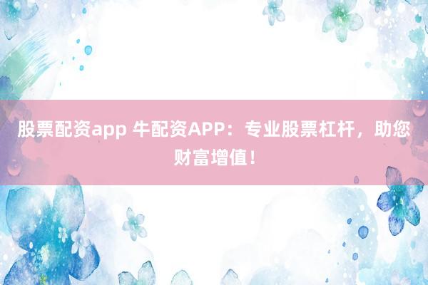 股票配资app 牛配资APP：专业股票杠杆，助您财富增值！