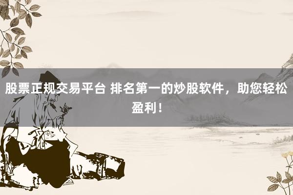 股票正规交易平台 排名第一的炒股软件，助您轻松盈利！