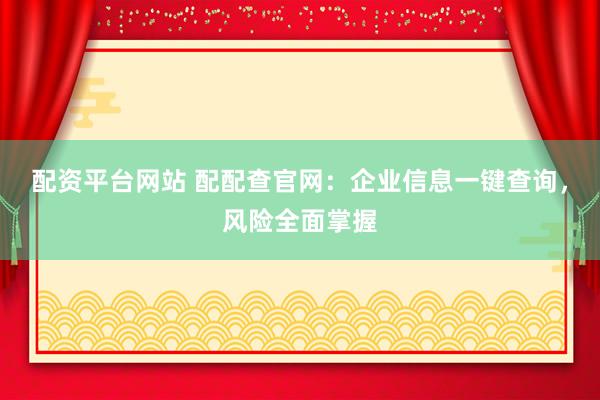 配资平台网站 配配查官网：企业信息一键查询，风险全面掌握