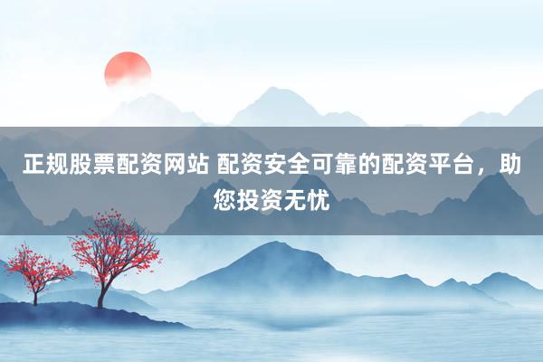 正规股票配资网站 配资安全可靠的配资平台，助您投资无忧