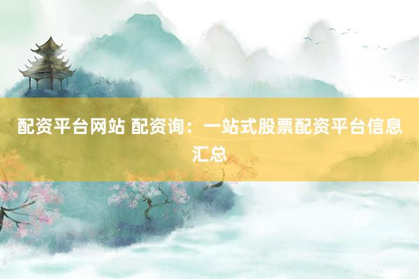 配资平台网站 配资询：一站式股票配资平台信息汇总