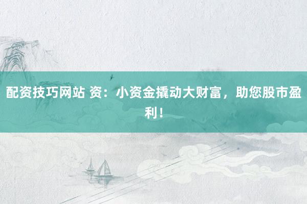 配资技巧网站 资：小资金撬动大财富，助您股市盈利！