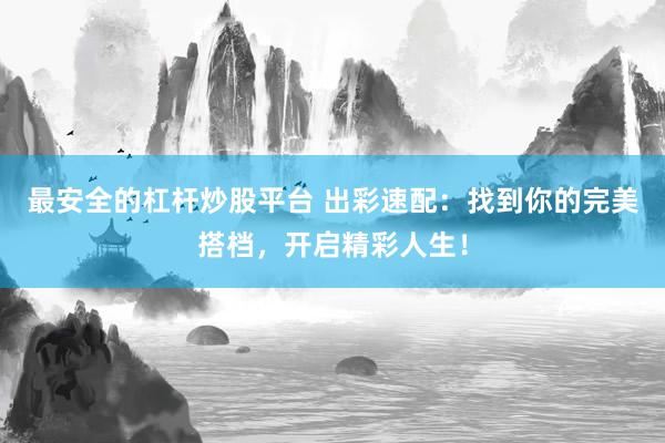 最安全的杠杆炒股平台 出彩速配：找到你的完美搭档，开启精彩人生！