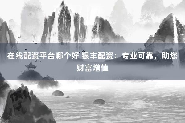 在线配资平台哪个好 银丰配资：专业可靠，助您财富增值