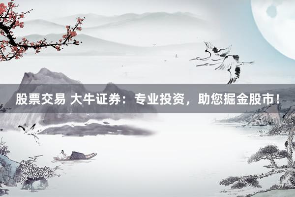 股票交易 大牛证券：专业投资，助您掘金股市！