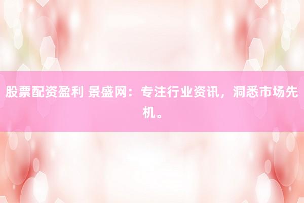 股票配资盈利 景盛网：专注行业资讯，洞悉市场先机。