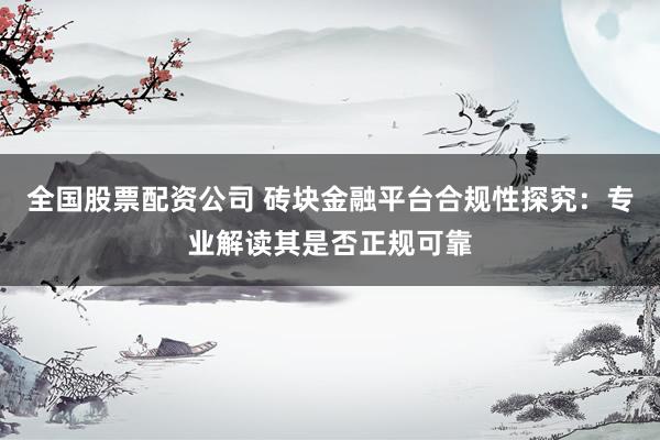 全国股票配资公司 砖块金融平台合规性探究：专业解读其是否正规可靠