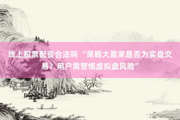 线上股票配资合法吗 “策略大盈家是否为实盘交易？用户需警惕虚拟盘风险”