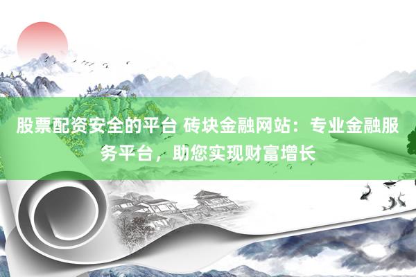 股票配资安全的平台 砖块金融网站：专业金融服务平台，助您实现财富增长
