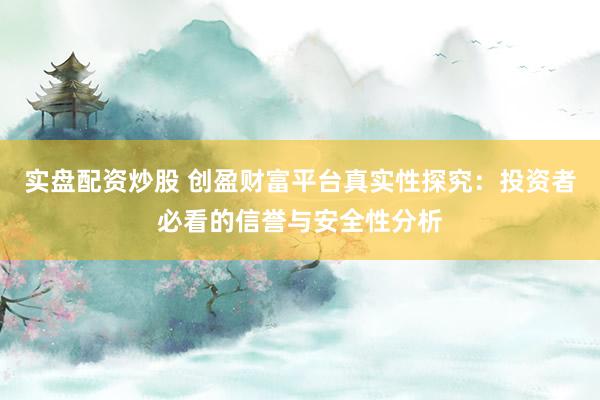 实盘配资炒股 创盈财富平台真实性探究：投资者必看的信誉与安全性分析