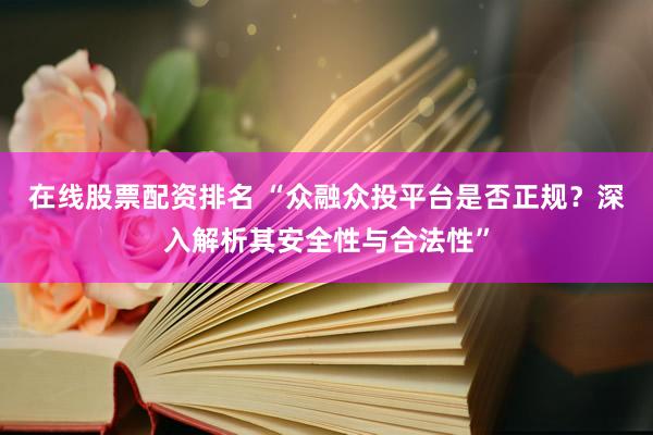 在线股票配资排名 “众融众投平台是否正规？深入解析其安全性与合法性”