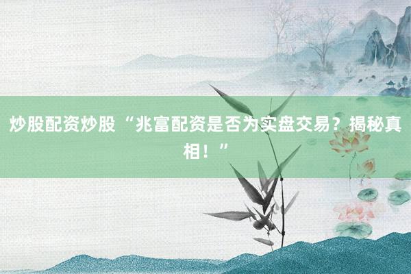炒股配资炒股 “兆富配资是否为实盘交易？揭秘真相！”