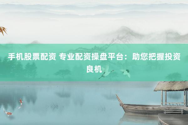 手机股票配资 专业配资操盘平台：助您把握投资良机