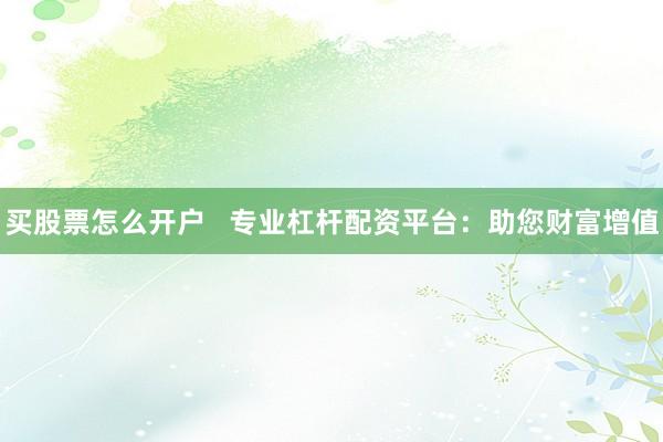 买股票怎么开户   专业杠杆配资平台：助您财富增值