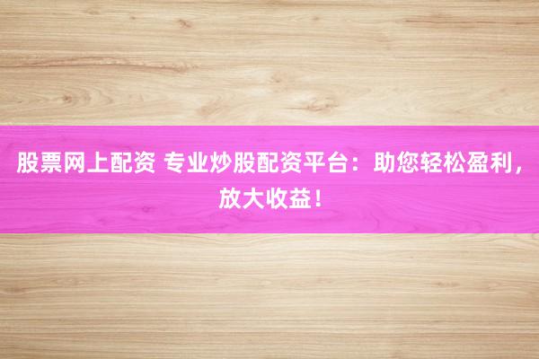 股票网上配资 专业炒股配资平台：助您轻松盈利，放大收益！