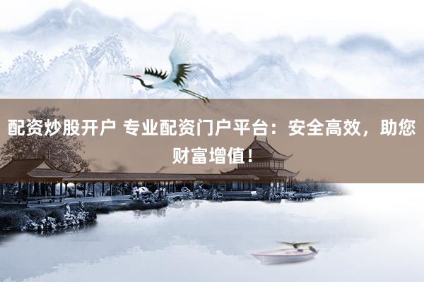 配资炒股开户 专业配资门户平台：安全高效，助您财富增值！