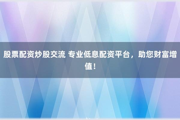 股票配资炒股交流 专业低息配资平台，助您财富增值！