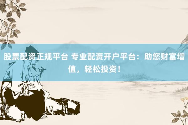 股票配资正规平台 专业配资开户平台：助您财富增值，轻松投资！