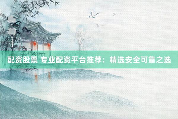 配资股票 专业配资平台推荐：精选安全可靠之选