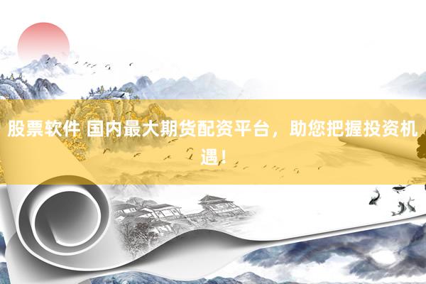 股票软件 国内最大期货配资平台，助您把握投资机遇！
