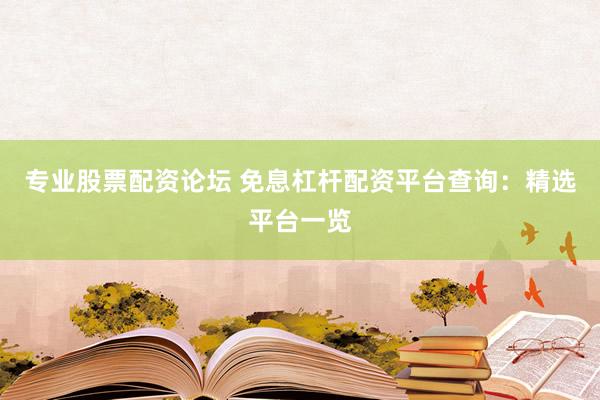 专业股票配资论坛 免息杠杆配资平台查询：精选平台一览