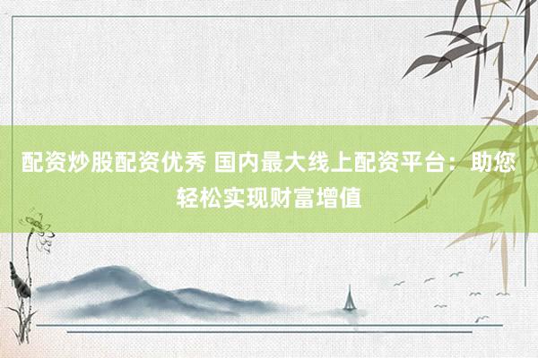 配资炒股配资优秀 国内最大线上配资平台：助您轻松实现财富增值