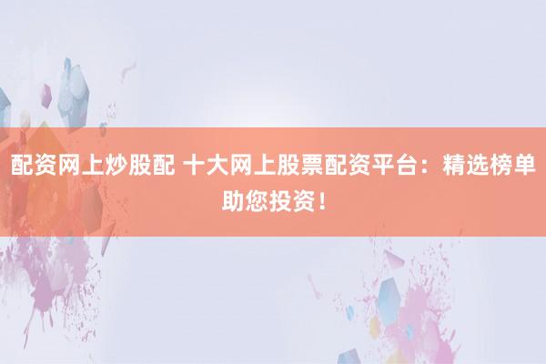 配资网上炒股配 十大网上股票配资平台：精选榜单助您投资！